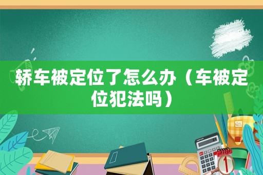 轎車被定位了怎么辦（車被定位犯法嗎）