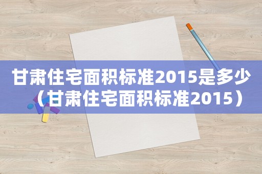 甘肅住宅面積標準2015是多少（甘肅住宅面積標準2015）