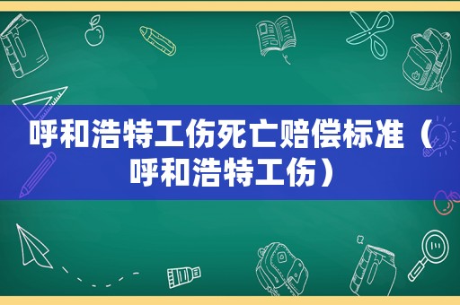 呼和浩特工傷死亡賠償標準（呼和浩特工傷）