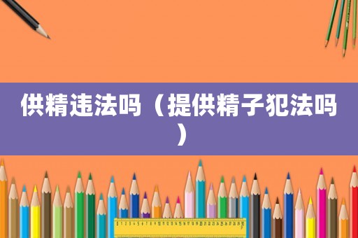 供精違法嗎（提供精子犯法嗎）