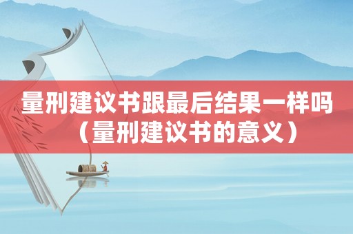 量刑建議書(shū)跟最后結(jié)果一樣嗎（量刑建議書(shū)的意義）