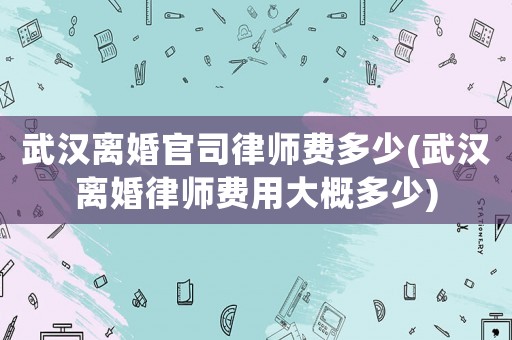 武漢離婚官司律師費多少(武漢離婚律師費用大概多少)