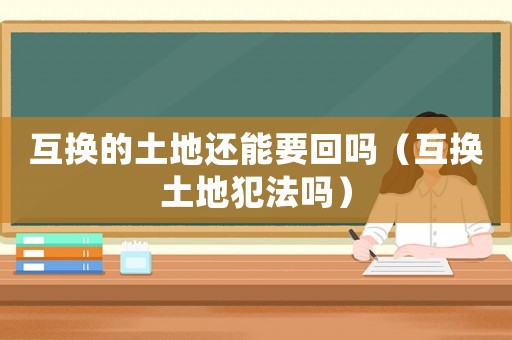 互換的土地還能要回嗎（互換土地犯法嗎）