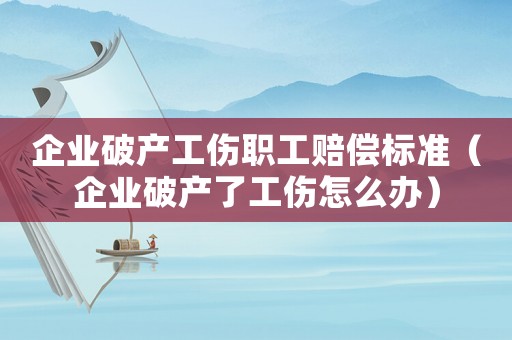 企業(yè)破產(chǎn)工傷職工賠償標(biāo)準(zhǔn)（企業(yè)破產(chǎn)了工傷怎么辦）