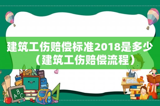 建筑工傷賠償標準2018是多少（建筑工傷賠償流程）