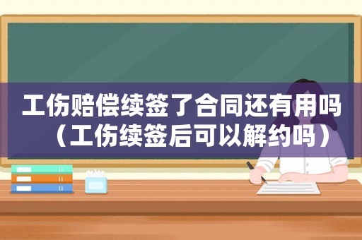 工傷賠償續簽了合同還有用嗎（工傷續簽后可以解約嗎）