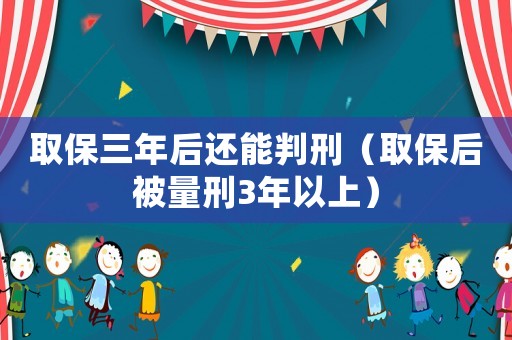 取保三年后還能判刑（取保后被量刑3年以上）