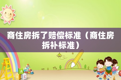 商住房拆了賠償標(biāo)準(zhǔn)（商住房拆補(bǔ)標(biāo)準(zhǔn)）