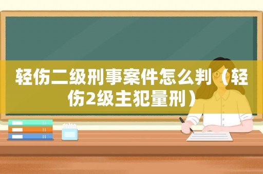 輕傷二級刑事案件怎么判（輕傷2級主犯量刑）