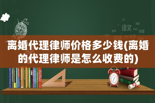 離婚代理律師價(jià)格多少錢(離婚的代理律師是怎么收費(fèi)的)