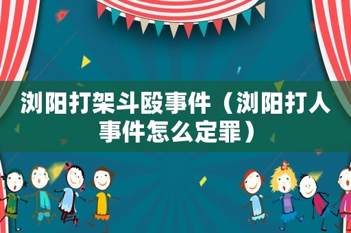 瀏陽打架斗毆事件（瀏陽打人事件怎么定罪）