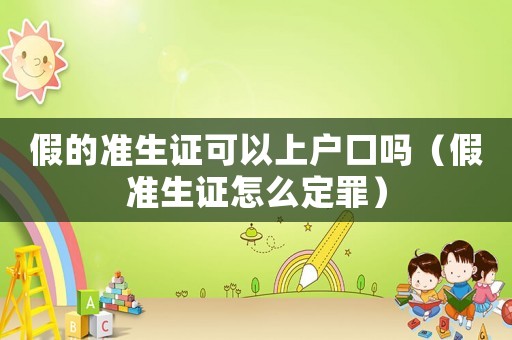 假的準生證可以上戶口嗎（假準生證怎么定罪）