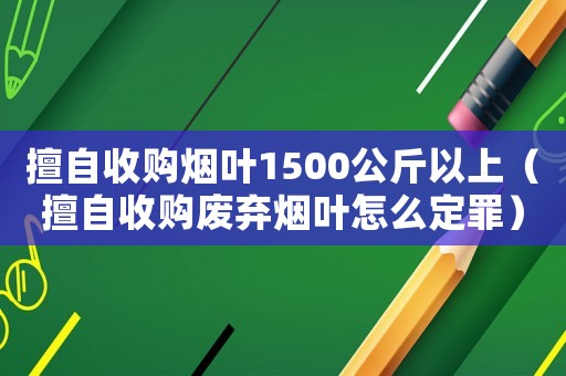 擅自收購煙葉1500公斤以上（擅自收購廢棄煙葉怎么定罪）