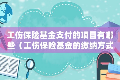 工傷保險基金支付的項目有哪些（工傷保險基金的繳納方式為().）