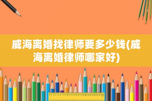 威海離婚找律師要多少錢(qián)(威海離婚律師哪家好)
