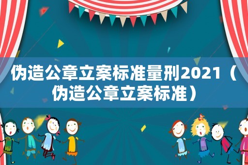 偽造公章立案標準量刑2021（偽造公章立案標準）