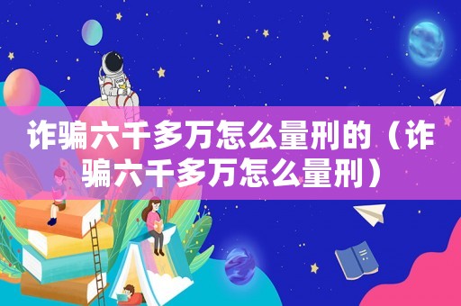 詐騙六千多萬怎么量刑的（詐騙六千多萬怎么量刑）