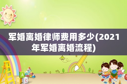 軍婚離婚律師費(fèi)用多少(2021年軍婚離婚流程)