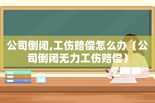公司倒閉,工傷賠償怎么辦（公司倒閉無(wú)力工傷賠償）