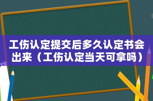 工傷認定提交后多久認定書會出來（工傷認定當天可拿嗎）