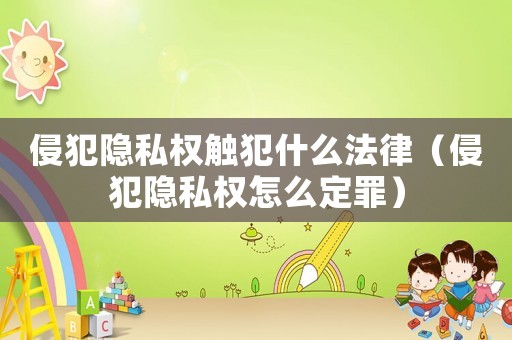 侵犯隱私權觸犯什么法律（侵犯隱私權怎么定罪）