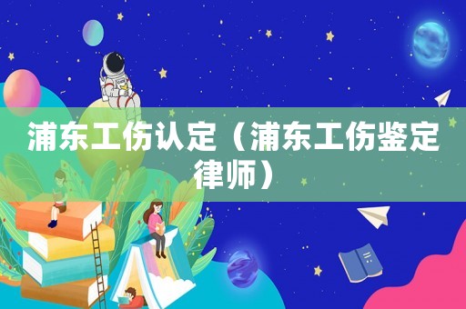 浦東工傷認定（浦東工傷鑒定律師）