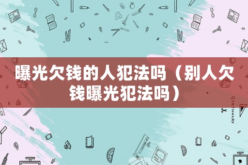 曝光欠錢的人犯法嗎（別人欠錢曝光犯法嗎）