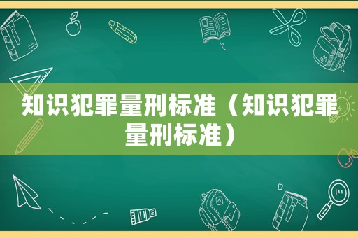 知識(shí)犯罪量刑標(biāo)準(zhǔn)（知識(shí)犯罪量刑標(biāo)準(zhǔn)）