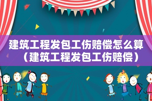 建筑工程發包工傷賠償怎么算（建筑工程發包工傷賠償）