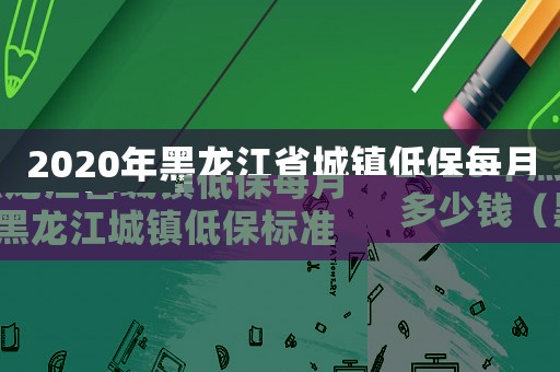 2020年黑龍江省城鎮低保每月多少錢（黑龍江城鎮低保標準）