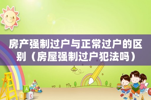 房產強制過戶與正常過戶的區別（房屋強制過戶犯法嗎）