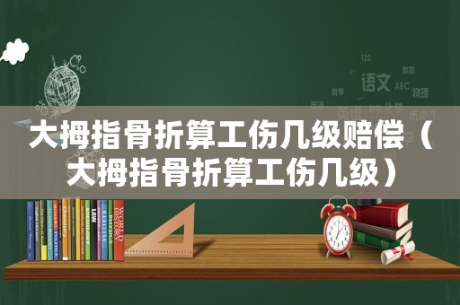 大拇指骨折算工傷幾級賠償（大拇指骨折算工傷幾級）