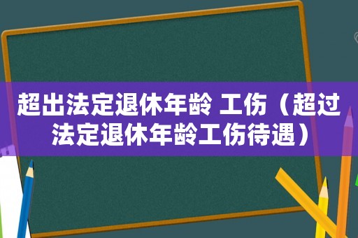 超出法定退休年齡 工傷（超過法定退休年齡工傷待遇）