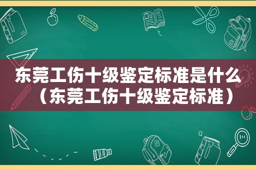 東莞工傷十級(jí)鑒定標(biāo)準(zhǔn)是什么（東莞工傷十級(jí)鑒定標(biāo)準(zhǔn)）
