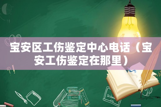 寶安區工傷鑒定中心電話（寶安工傷鑒定在那里）
