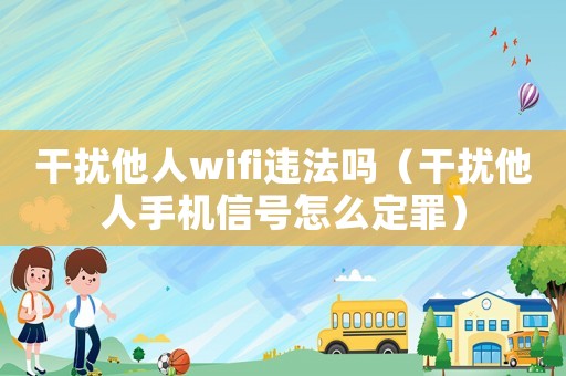 干擾他人wifi違法嗎（干擾他人手機信號怎么定罪）
