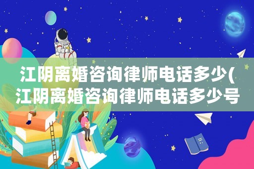 江陰離婚咨詢律師電話多少(江陰離婚咨詢律師電話多少號碼)