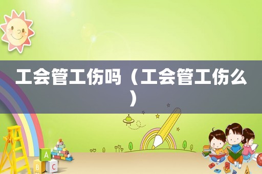 工會管工傷嗎（工會管工傷么）