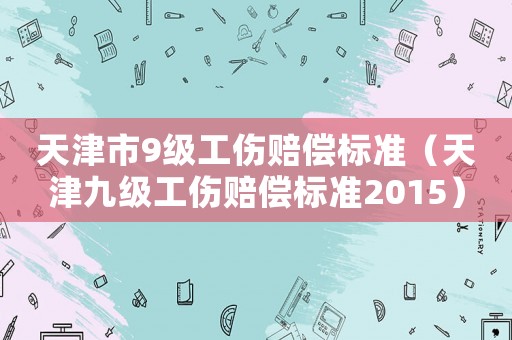 天津市9級工傷賠償標準（天津九級工傷賠償標準2015）