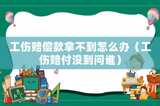 工傷賠償款拿不到怎么辦（工傷賠付沒到問誰）