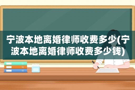 寧波本地離婚律師收費多少(寧波本地離婚律師收費多少錢)
