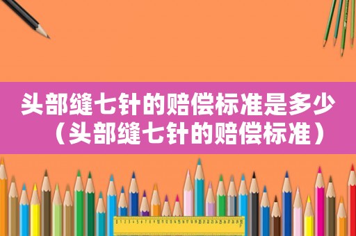 頭部縫七針的賠償標準是多少（頭部縫七針的賠償標準）