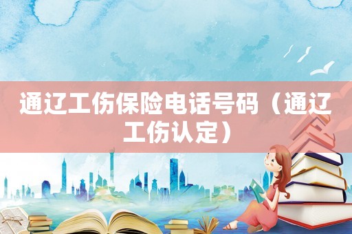 通遼工傷保險(xiǎn)電話號(hào)碼（通遼工傷認(rèn)定）