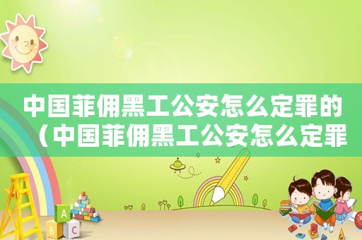 中國(guó)菲傭黑工公安怎么定罪的（中國(guó)菲傭黑工公安怎么定罪）