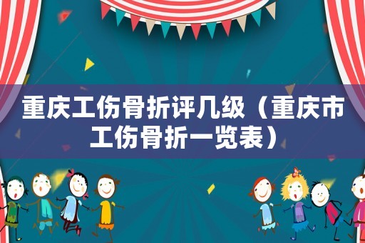 重慶工傷骨折評幾級（重慶市工傷骨折一覽表）