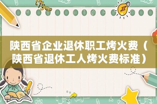 陜西省企業(yè)退休職工烤火費（陜西省退休工人烤火費標準）