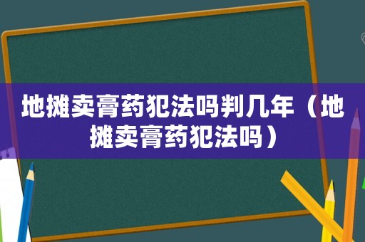 地攤賣膏藥犯法嗎判幾年（地攤賣膏藥犯法嗎）