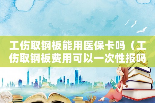 工傷取鋼板能用醫(yī)保卡嗎（工傷取鋼板費用可以一次性報嗎）