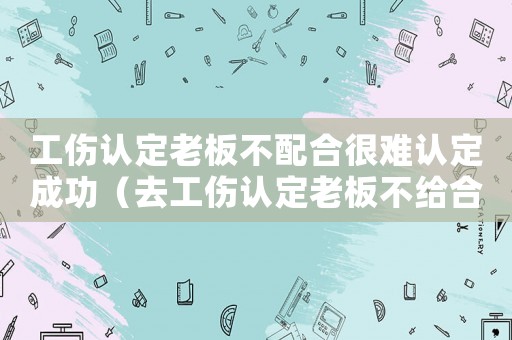 工傷認(rèn)定老板不配合很難認(rèn)定成功（去工傷認(rèn)定老板不給合同怎么辦）