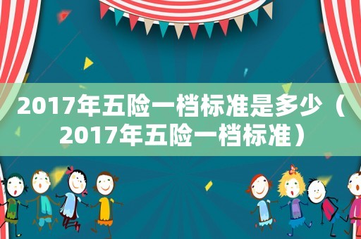 2017年五險一檔標準是多少（2017年五險一檔標準）